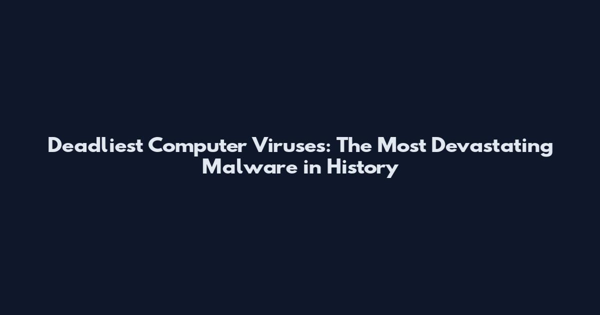 Deadliest Computer Viruses: The Most Devastating Malware in History