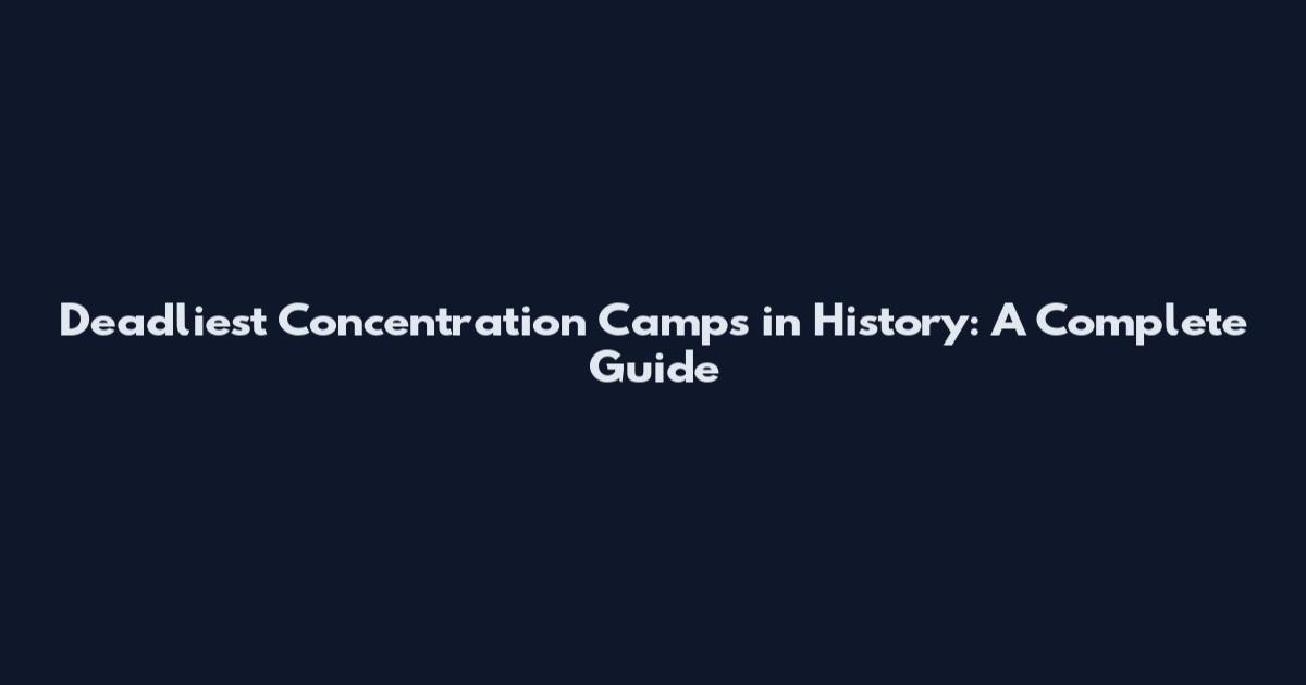 Deadliest Concentration Camps in History: A Complete Guide