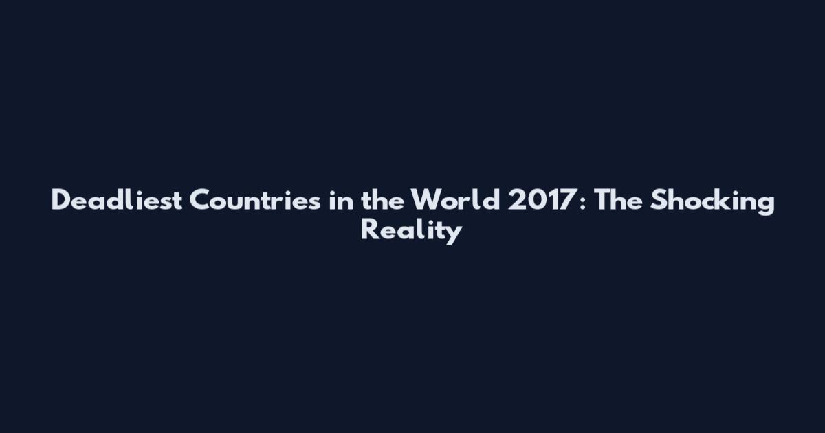 Deadliest Countries in the World 2017: The Shocking Reality