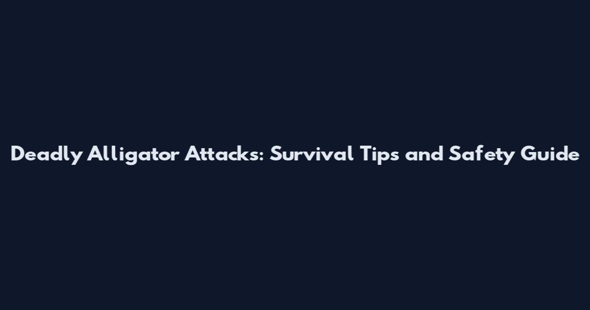 Deadly Alligator Attacks: Survival Tips and Safety Guide
