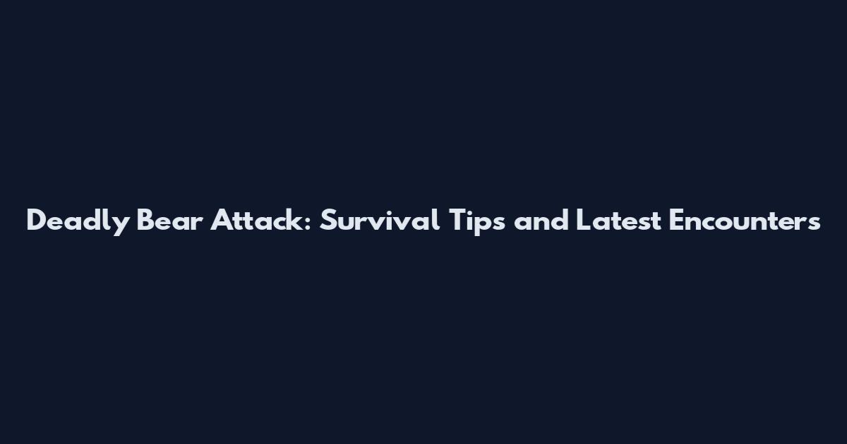 Deadly Bear Attack: Survival Tips and Latest Encounters