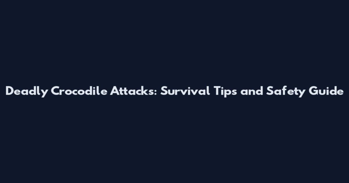 Deadly Crocodile Attacks: Survival Tips and Safety Guide