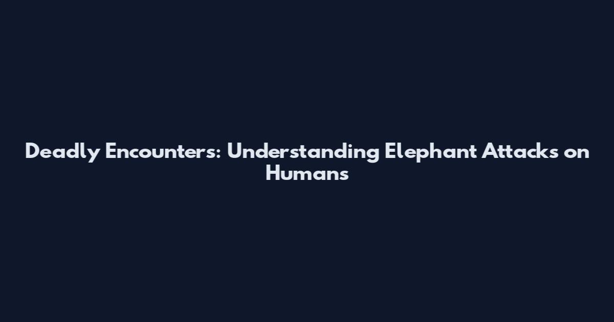 Deadly Encounters: Understanding Elephant Attacks on Humans