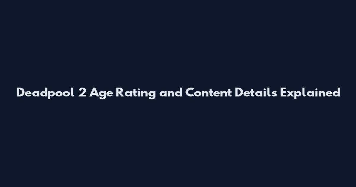 Deadpool 2 Age Rating and Content Details Explained