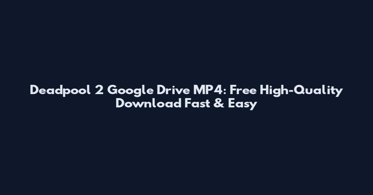 Deadpool 2 Google Drive MP4: Free High-Quality Download Fast & Easy