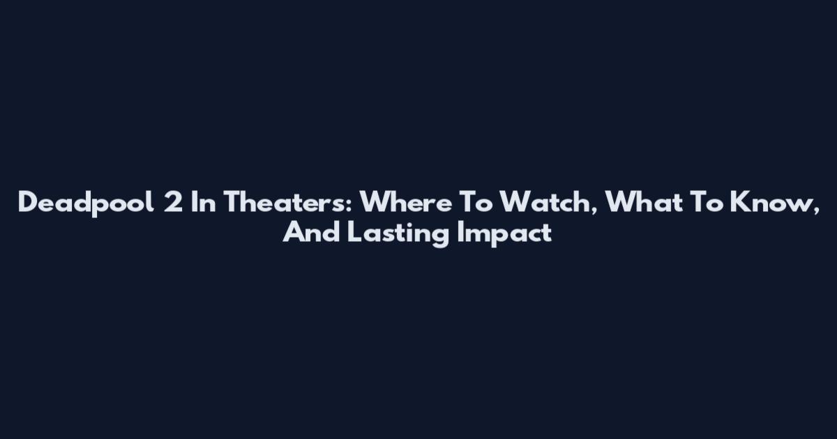 Deadpool 2 In Theaters: Where To Watch, What To Know, And Lasting Impact
