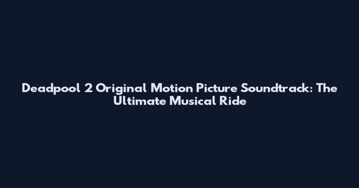 Deadpool 2 Original Motion Picture Soundtrack: The Ultimate Musical Ride
