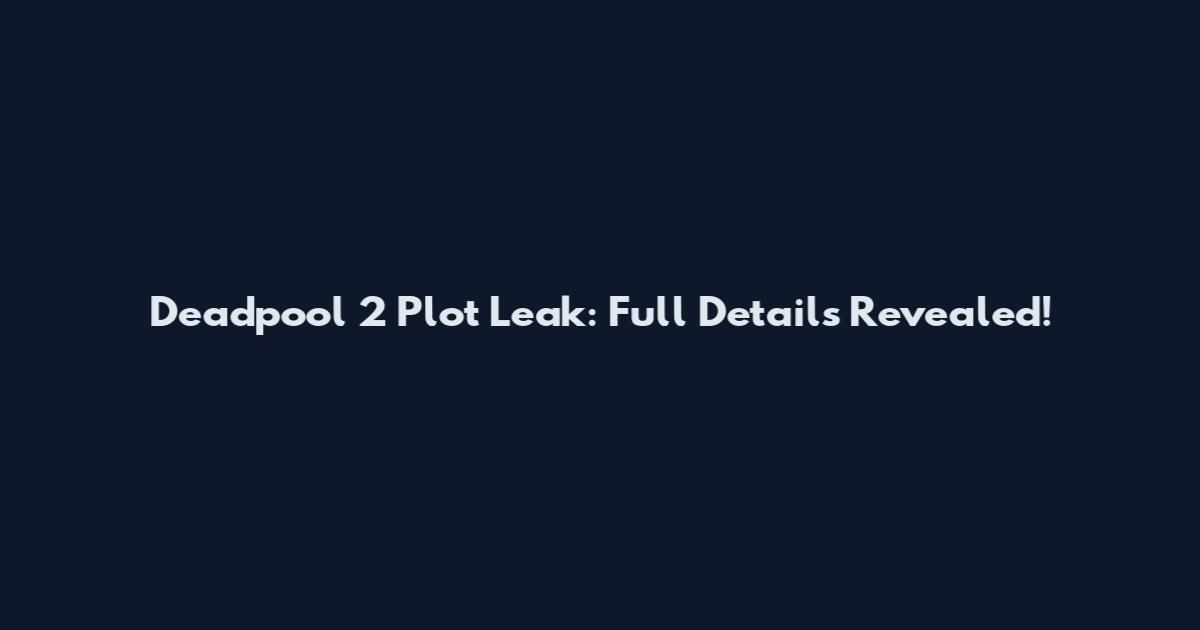 Deadpool 2 Plot Leak: Full Details Revealed!