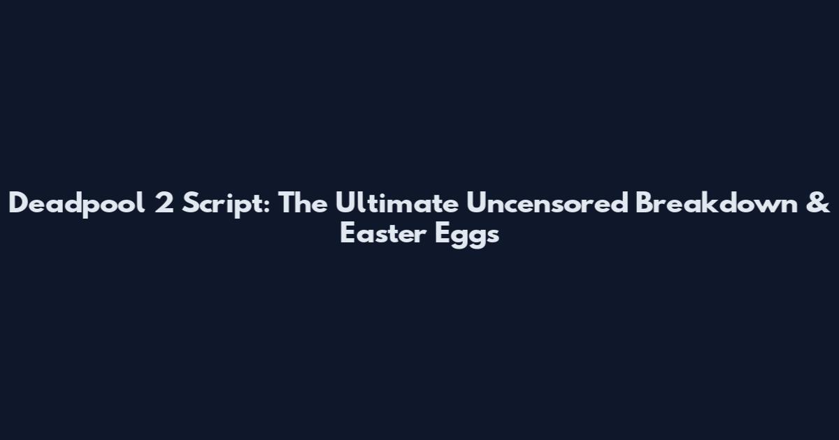 Deadpool 2 Script: The Ultimate Uncensored Breakdown & Easter Eggs