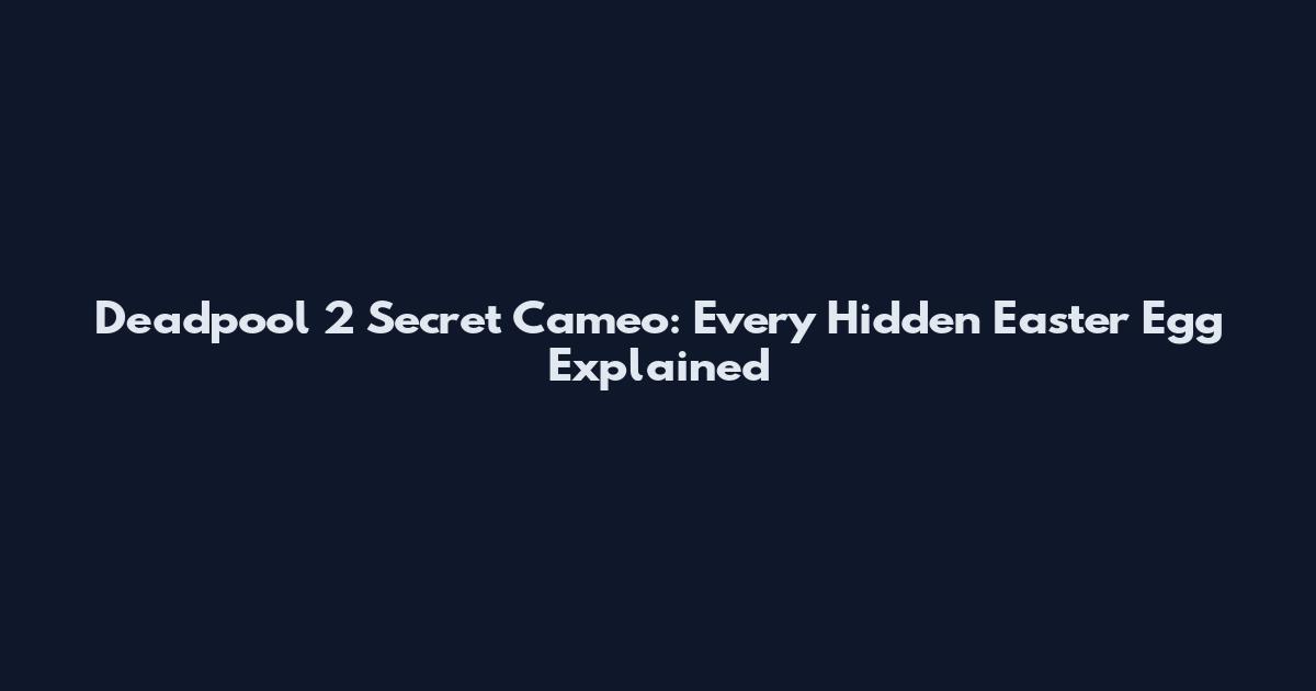 Deadpool 2 Secret Cameo: Every Hidden Easter Egg Explained