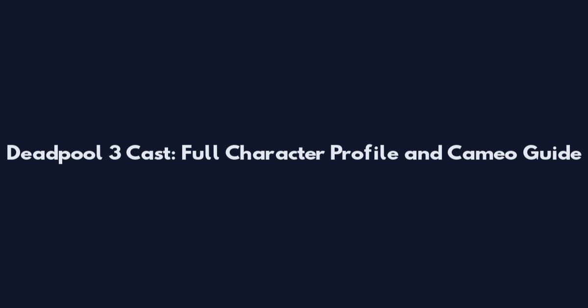 Deadpool 3 Cast: Full Character Profile and Cameo Guide
