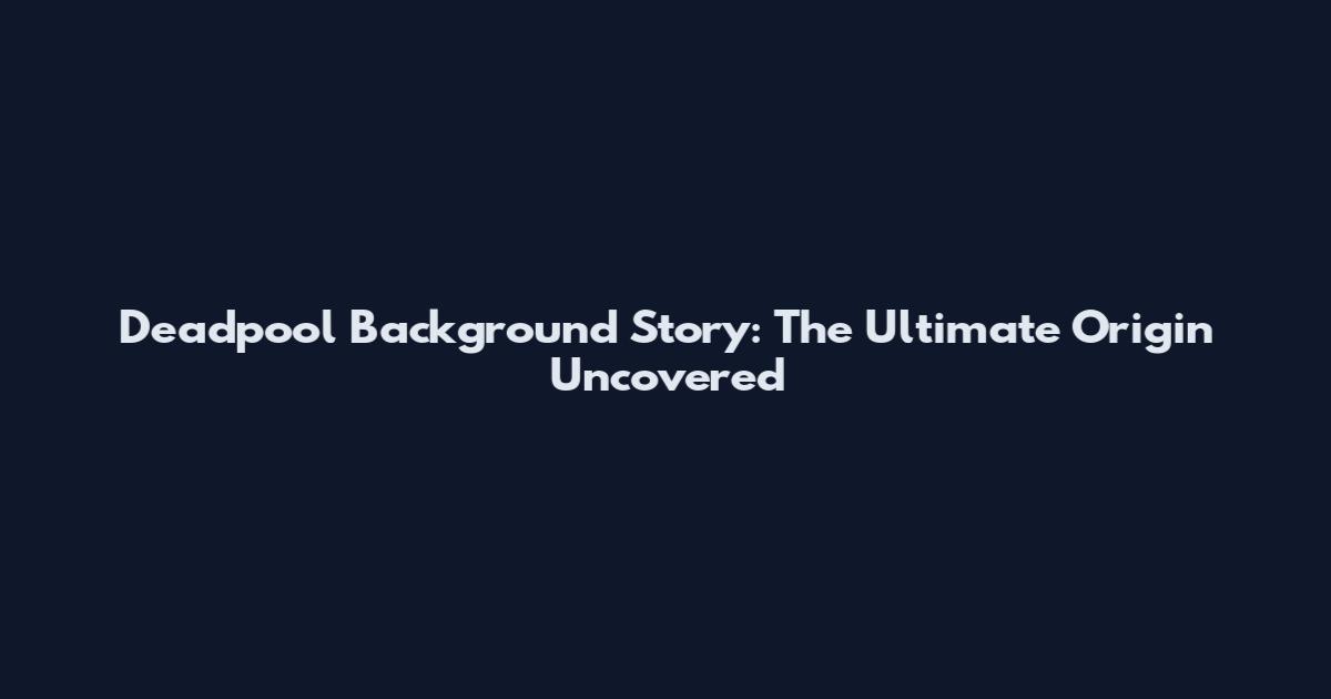 Deadpool Background Story: The Ultimate Origin Uncovered