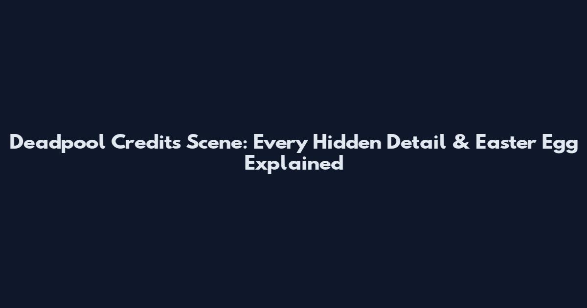 Deadpool Credits Scene: Every Hidden Detail & Easter Egg Explained