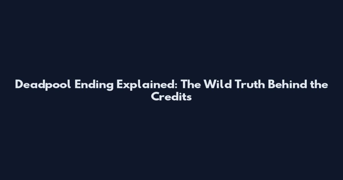Deadpool Ending Explained: The Wild Truth Behind the Credits