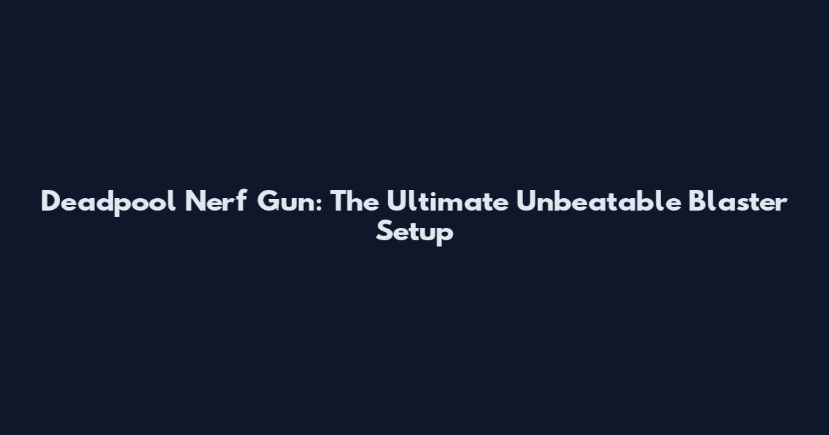 Deadpool Nerf Gun: The Ultimate Unbeatable Blaster Setup