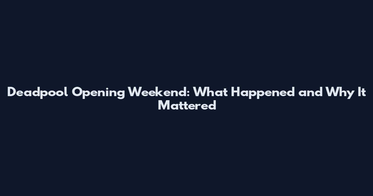 Deadpool Opening Weekend: What Happened and Why It Mattered