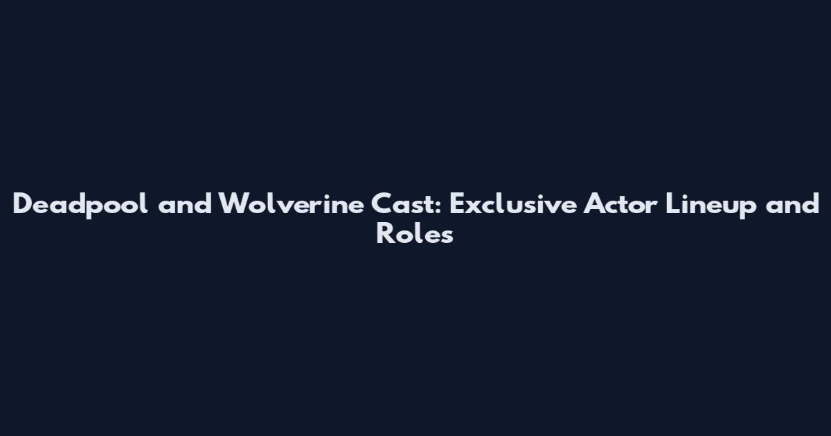 Deadpool and Wolverine Cast: Exclusive Actor Lineup and Roles