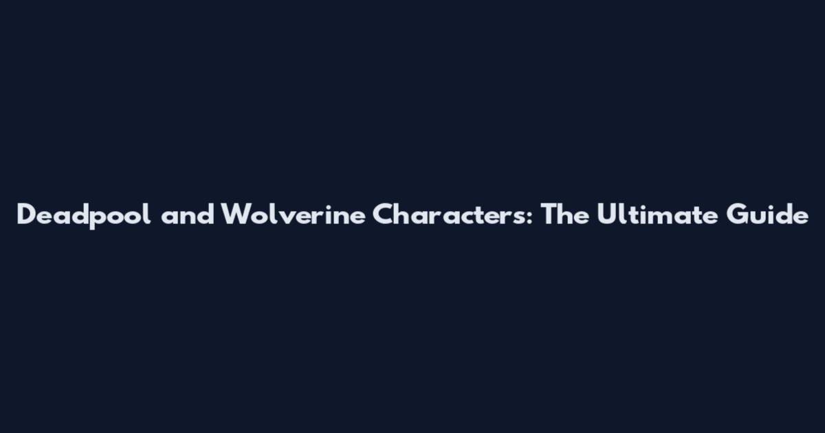 Deadpool and Wolverine Characters: The Ultimate Guide