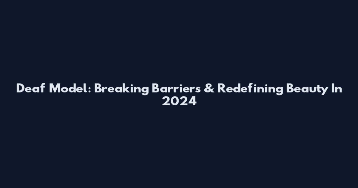 Deaf Model: Breaking Barriers & Redefining Beauty In 2024