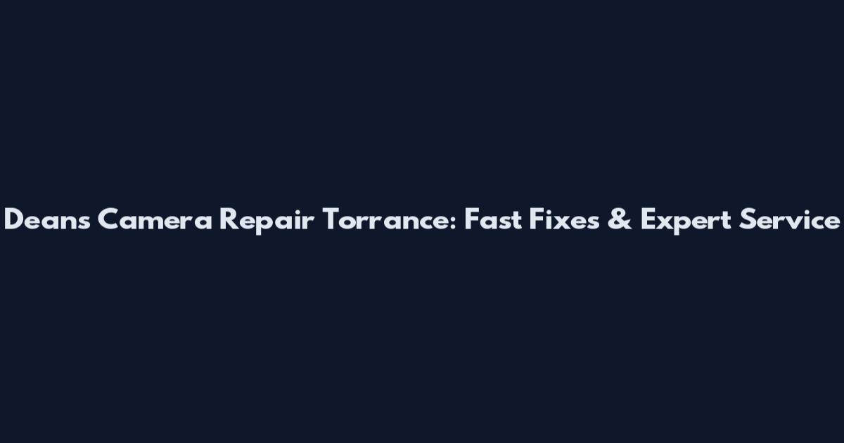 Dean's Camera Repair Torrance: Fast Fixes & Expert Service