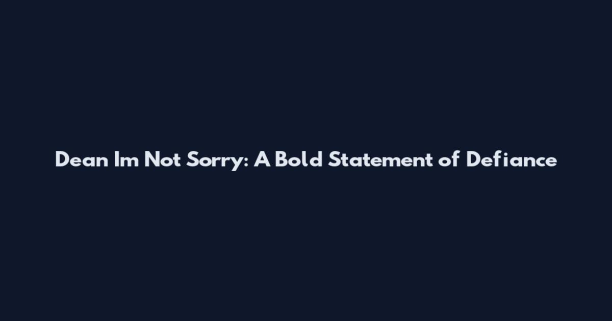 Dean I'm Not Sorry: A Bold Statement of Defiance
