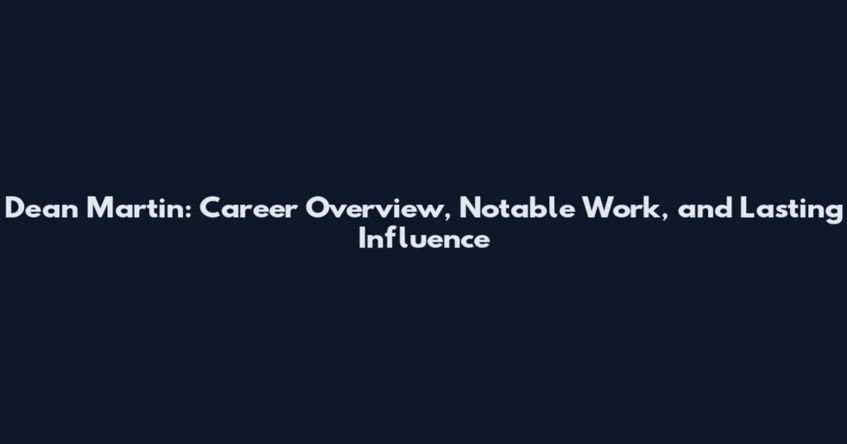 Dean Martin: Career Overview, Notable Work, and Lasting Influence