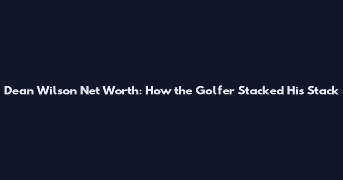 Dean Wilson Net Worth: How the Golfer Stacked His Stack