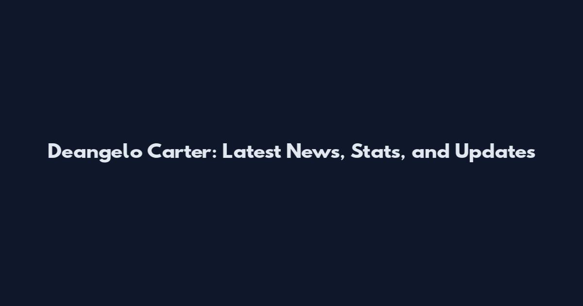 Deangelo Carter: Latest News, Stats, and Updates