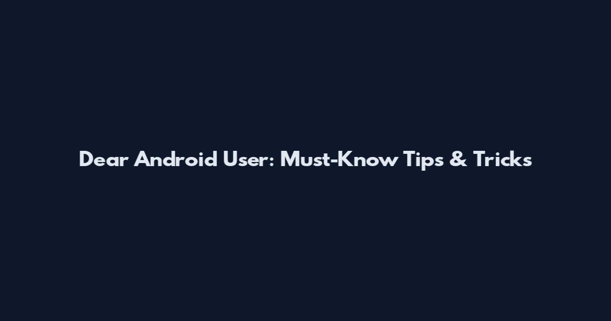 Dear Android User: Must-Know Tips & Tricks