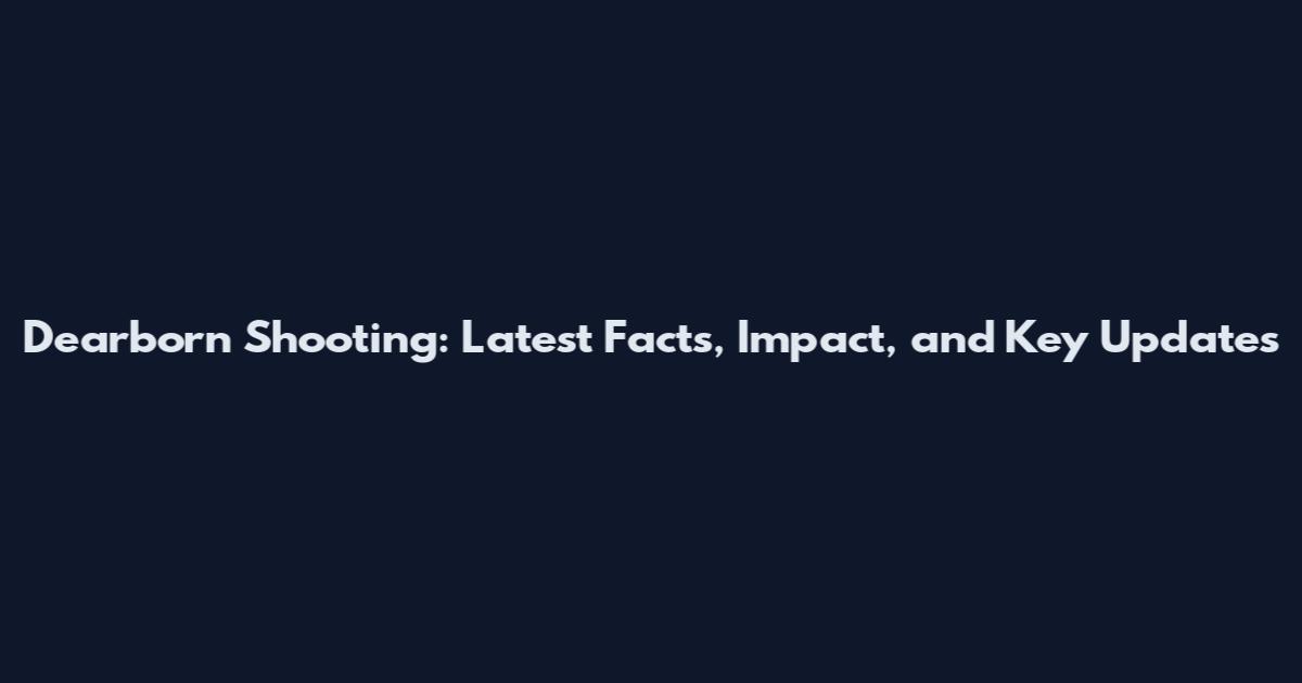 Dearborn Shooting: Latest Facts, Impact, and Key Updates