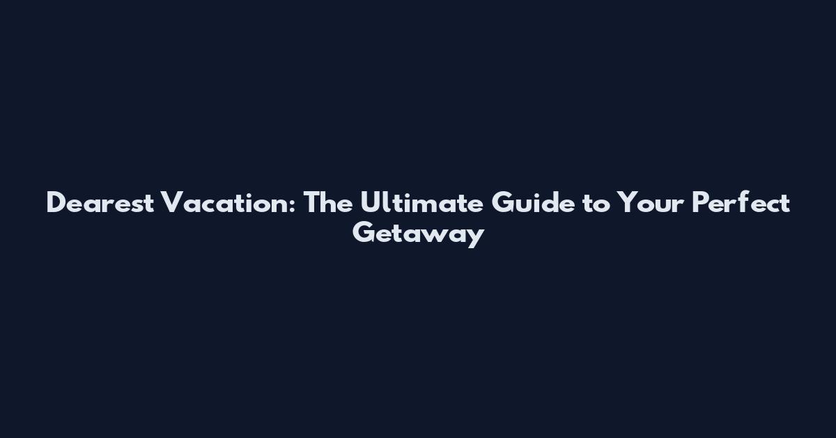 Dearest Vacation: The Ultimate Guide to Your Perfect Getaway