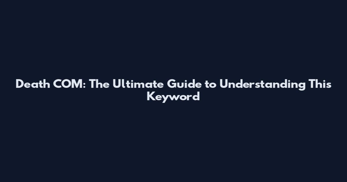 Death COM: The Ultimate Guide to Understanding This Keyword