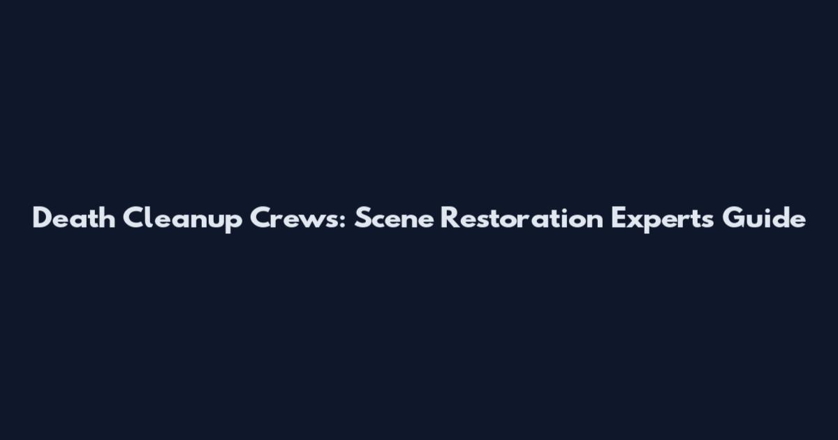 Death Cleanup Crews: Scene Restoration Experts Guide