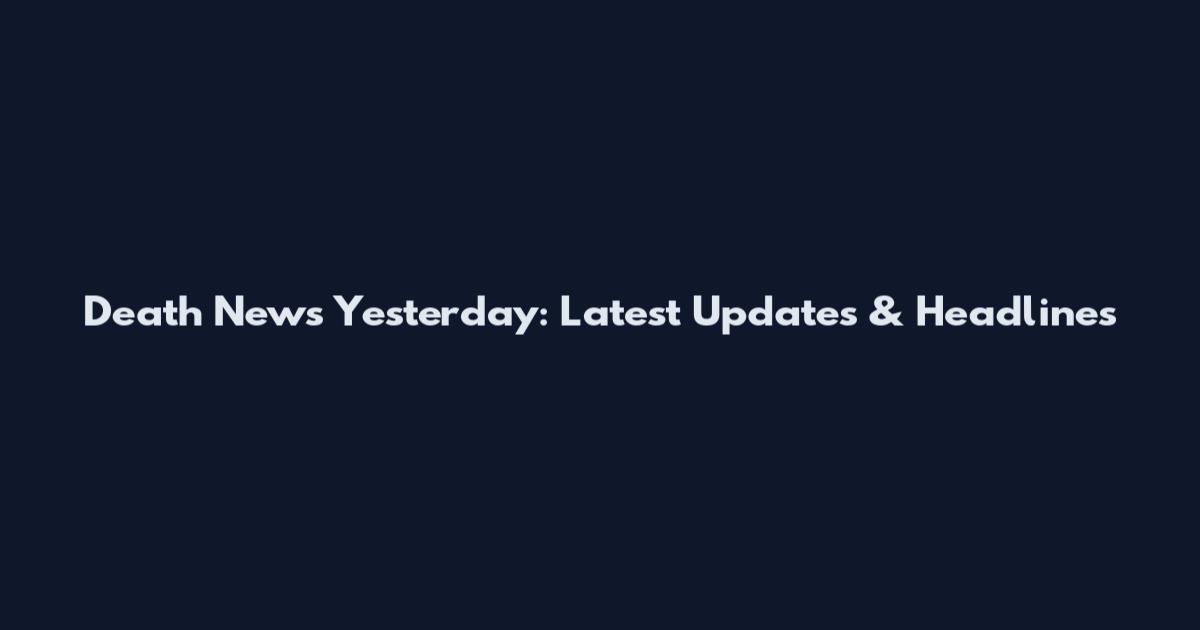 Death News Yesterday: Latest Updates & Headlines