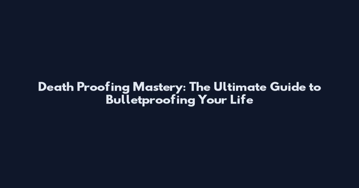 Death Proofing Mastery: The Ultimate Guide to Bulletproofing Your Life