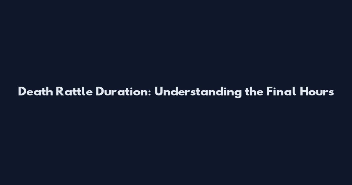 Death Rattle Duration: Understanding the Final Hours