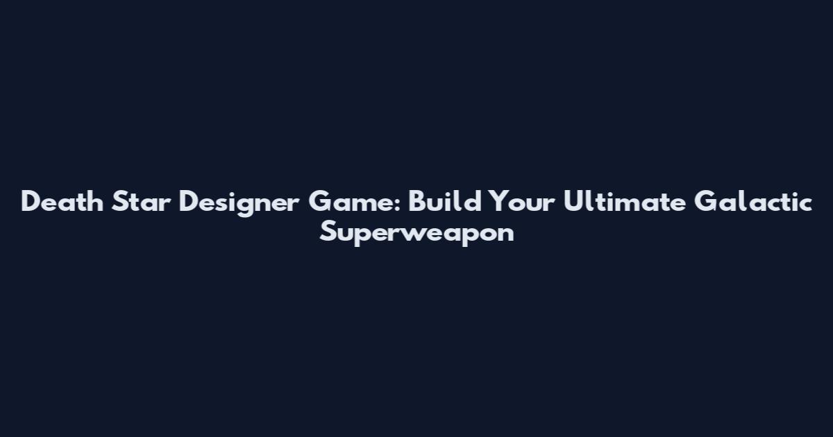 Death Star Designer Game: Build Your Ultimate Galactic Superweapon