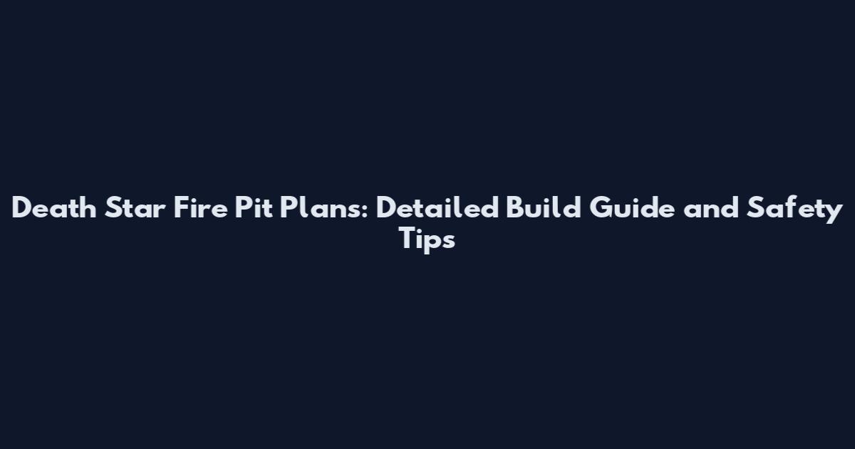 Death Star Fire Pit Plans: Detailed Build Guide and Safety Tips