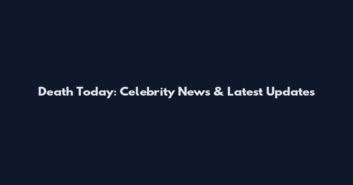 Death Today: Celebrity News & Latest Updates
