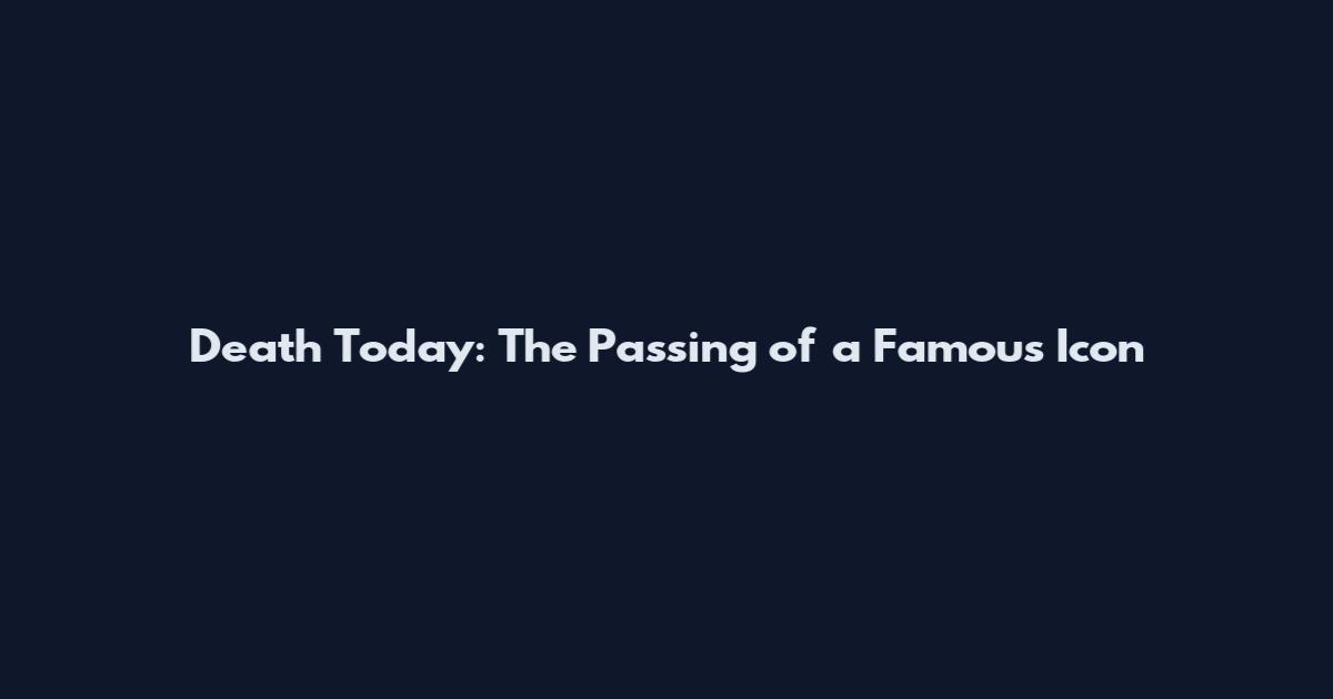 Death Today: The Passing of a Famous Icon