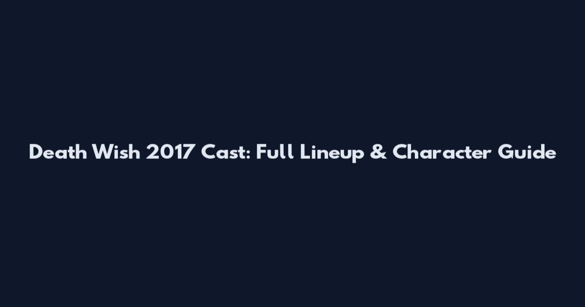Death Wish 2017 Cast: Full Lineup & Character Guide