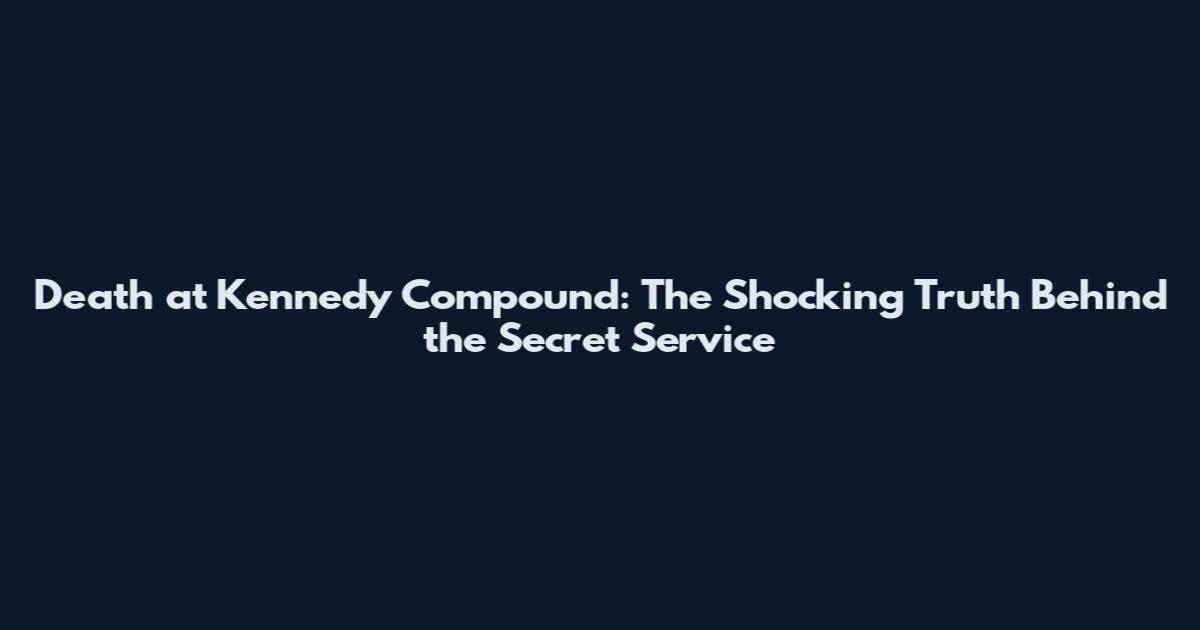 Death at Kennedy Compound: The Shocking Truth Behind the Secret Service