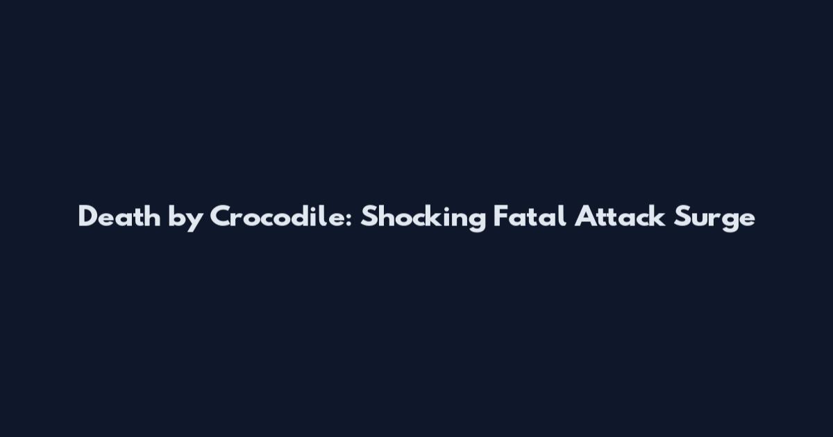 Death by Crocodile: Shocking Fatal Attack Surge