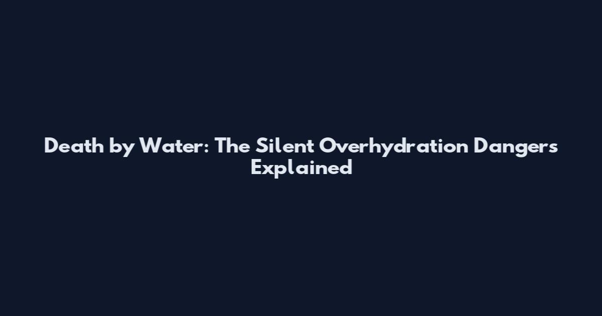 Death by Water: The Silent Overhydration Dangers Explained