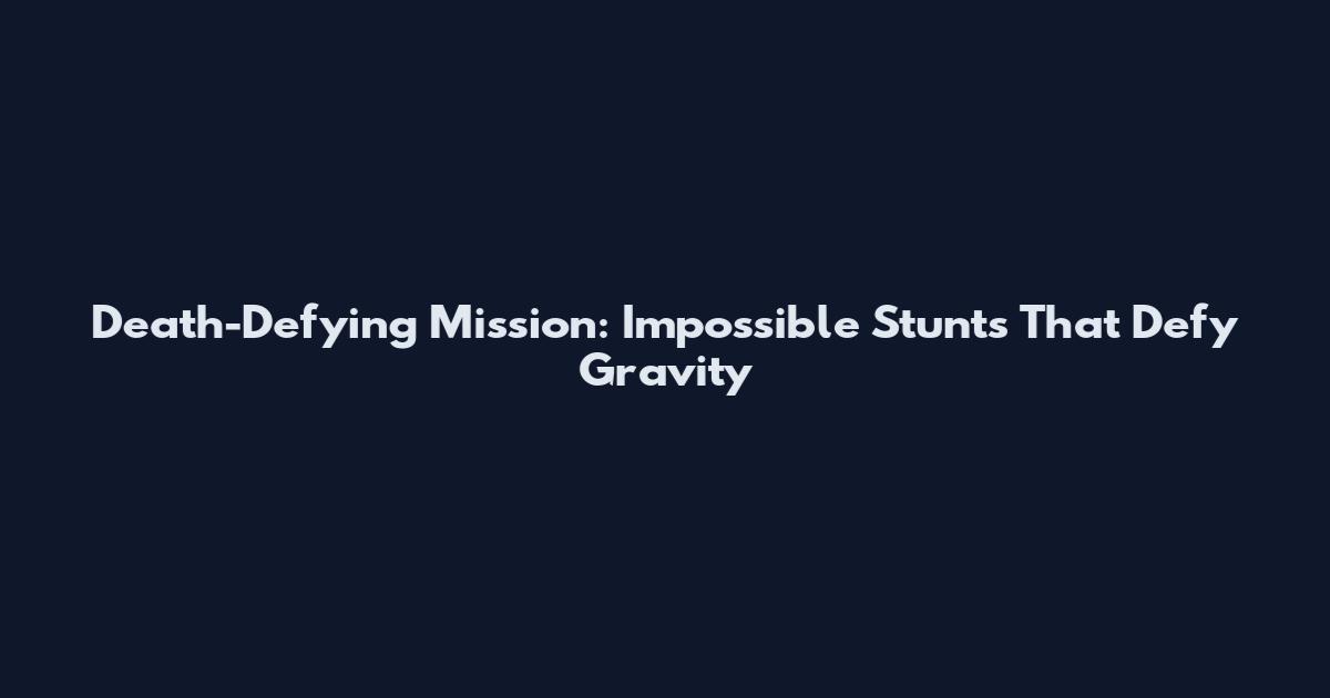 Death-Defying Mission: Impossible Stunts That Defy Gravity
