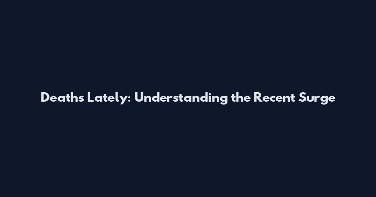 Deaths Lately: Understanding the Recent Surge
