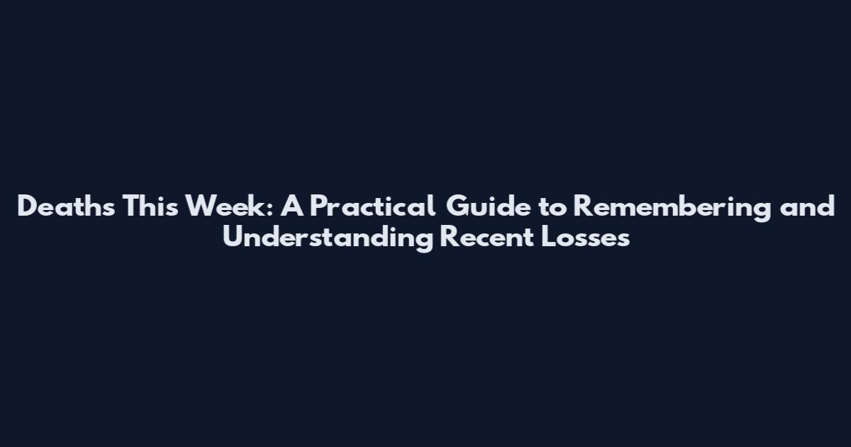 Deaths This Week: A Practical Guide to Remembering and Understanding Recent Losses