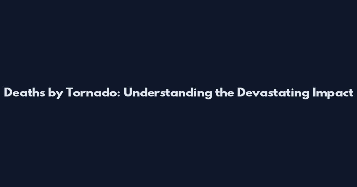 Deaths by Tornado: Understanding the Devastating Impact