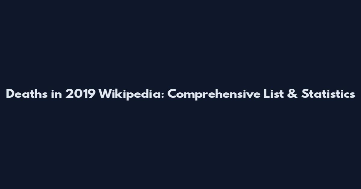 Deaths in 2019 Wikipedia: Comprehensive List & Statistics