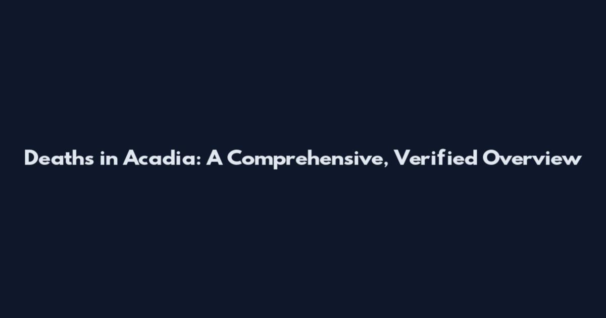 Deaths in Acadia: A Comprehensive, Verified Overview